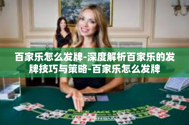 百家乐怎么发牌-深度解析百家乐的发牌技巧与策略-百家乐怎么发牌