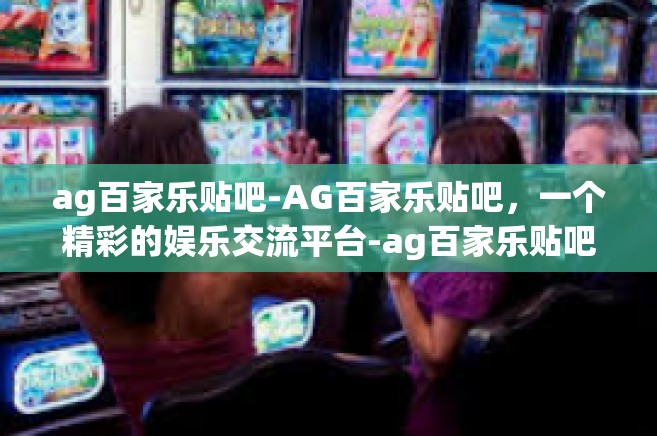 ag百家乐贴吧-AG百家乐贴吧，一个精彩的娱乐交流平台-ag百家乐贴吧
