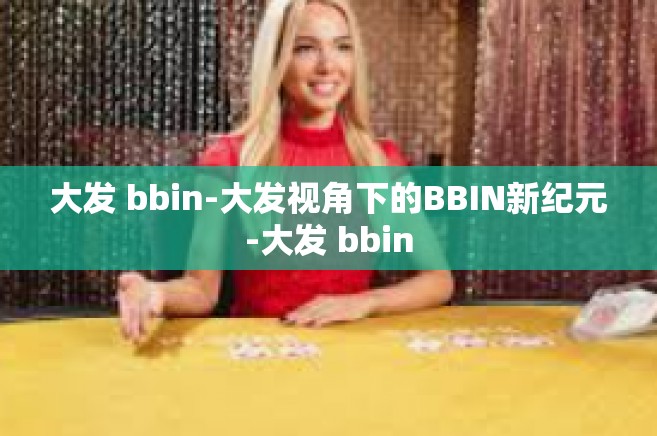 大发 bbin-大发视角下的BBIN新纪元-大发 bbin