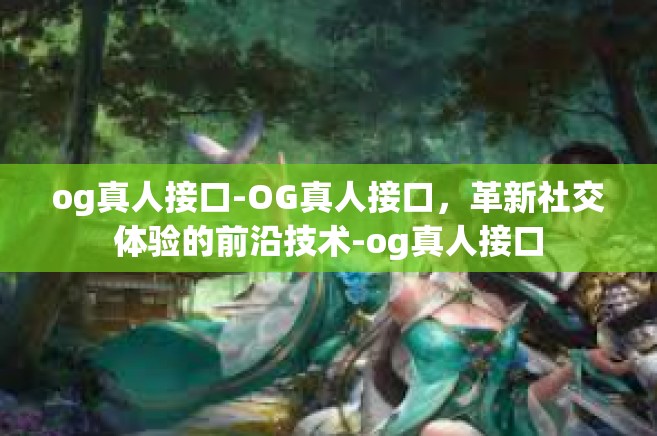 og真人接口-OG真人接口，革新社交体验的前沿技术-og真人接口