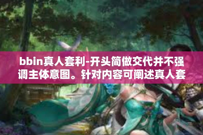 bbin真人套利-开头简做交代并不强调主体意图。针对内容可阐述真人套利的本质以及其意义和作用等，比如文章内容是以一种中性的观点展开论述BBIN平台的真人套利。下文主要描述bbin真人套利的内容介绍和分析等，bbin真人套利