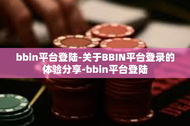 bbin平台登陆-关于BBIN平台登录的体验分享-bbin平台登陆