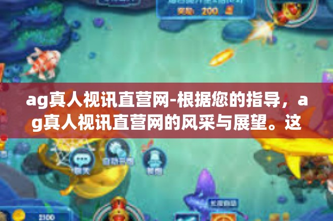 ag真人视讯直营网-根据您的指导，ag真人视讯直营网的风采与展望。这一新颖的用词交叉碰撞演绎当前快速发展的在线娱乐技术及其行业前景。以下是我为您准备的文章内容，ag真人视讯直营网