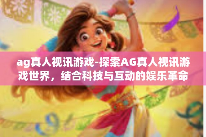 ag真人视讯游戏-探索AG真人视讯游戏世界，结合科技与互动的娱乐革命-ag真人视讯游戏