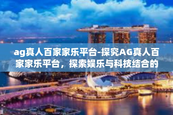 ag真人百家家乐平台-探究AG真人百家家乐平台，探索娱乐与科技结合的魅力-ag真人百家家乐平台