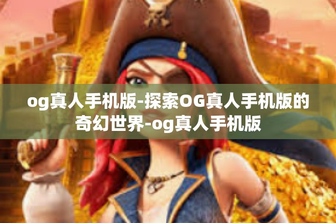 og真人手机版-探索OG真人手机版的奇幻世界-og真人手机版