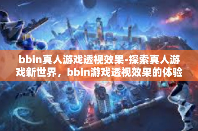 bbin真人游戏透视效果-探索真人游戏新世界，bbin游戏透视效果的体验探索-bbin真人游戏透视效果