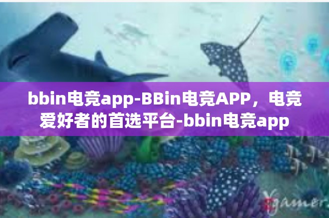 bbin电竞app-BBin电竞APP，电竞爱好者的首选平台-bbin电竞app