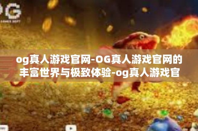 og真人游戏官网-OG真人游戏官网的丰富世界与极致体验-og真人游戏官网