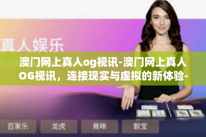 澳门网上真人og视讯-澳门网上真人OG视讯，连接现实与虚拟的新体验-澳门网上真人og视讯