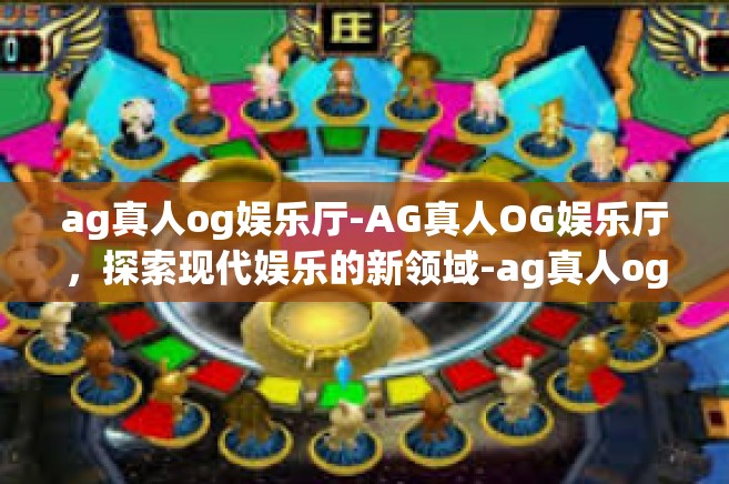 ag真人og娱乐厅-AG真人OG娱乐厅，探索现代娱乐的新领域-ag真人og娱乐厅