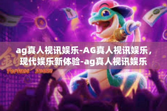 ag真人视讯娱乐-AG真人视讯娱乐，现代娱乐新体验-ag真人视讯娱乐