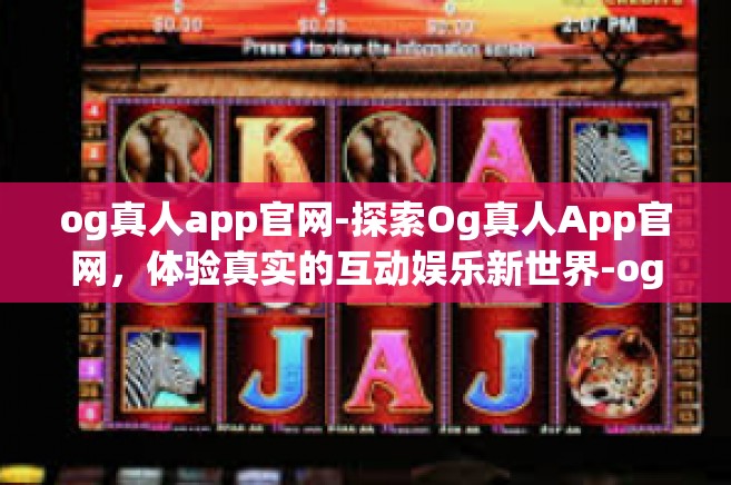 og真人app官网-探索Og真人App官网，体验真实的互动娱乐新世界-og真人app官网