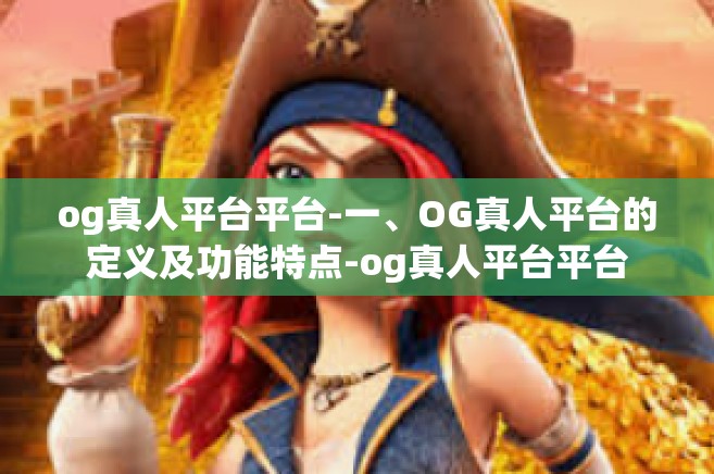 og真人平台平台-一、OG真人平台的定义及功能特点-og真人平台平台