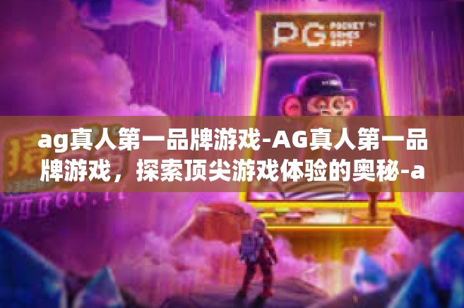 ag真人第一品牌游戏-AG真人第一品牌游戏，探索顶尖游戏体验的奥秘-ag真人第一品牌游戏