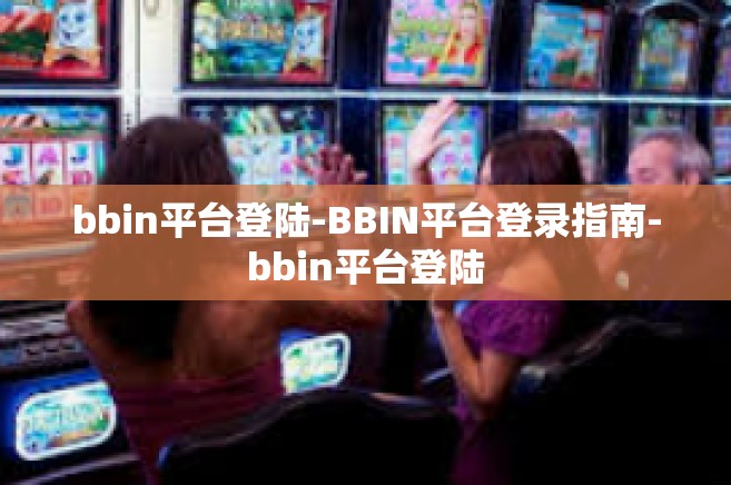bbin平台登陆-BBIN平台登录指南-bbin平台登陆
