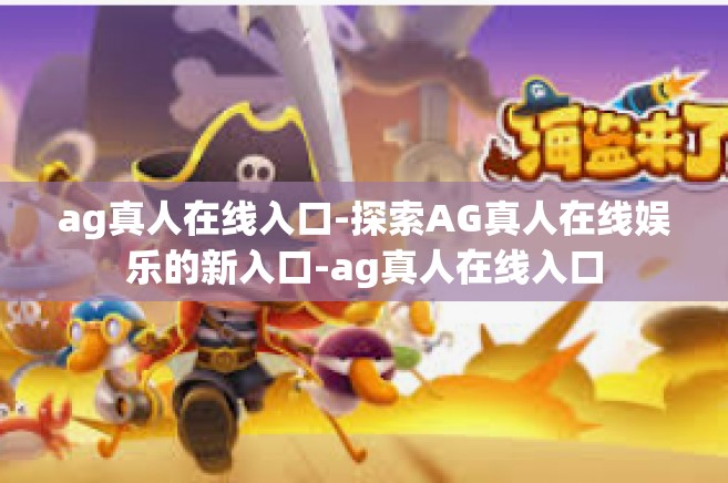 ag真人在线入口-探索AG真人在线娱乐的新入口-ag真人在线入口