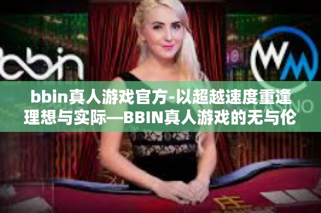 bbin真人游戏官方-以超越速度重逢理想与实际—BBIN真人游戏的无与伦比的体验和立体特质鲜明的战略合作大厅-bbin真人游戏官方