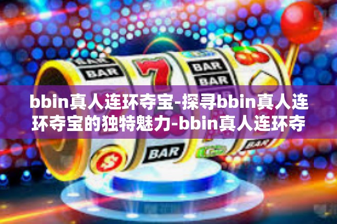 bbin真人连环夺宝-探寻bbin真人连环夺宝的独特魅力-bbin真人连环夺宝