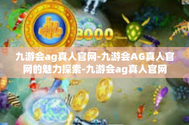 九游会ag真人官网-九游会AG真人官网的魅力探索-九游会ag真人官网