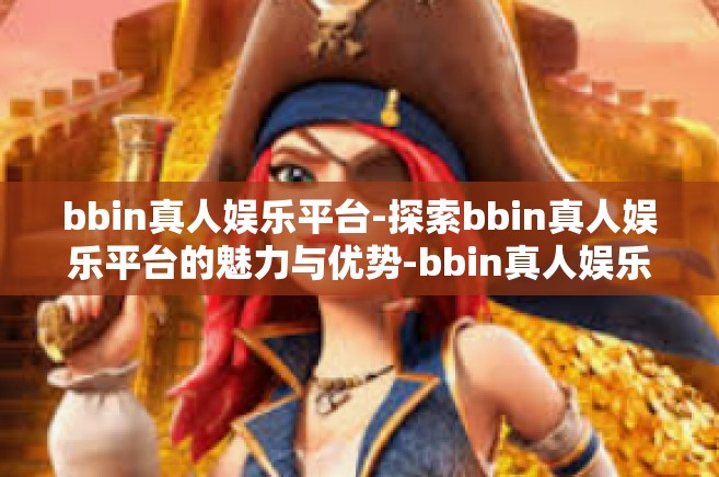 bbin真人娱乐平台-探索bbin真人娱乐平台的魅力与优势-bbin真人娱乐平台