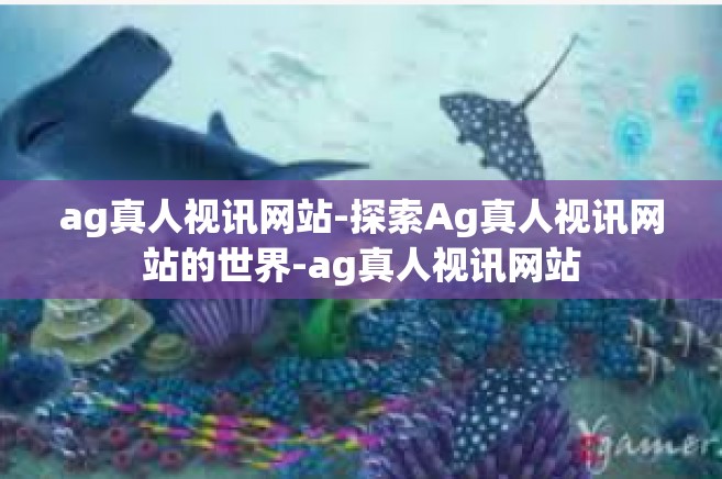 ag真人视讯网站-探索Ag真人视讯网站的世界-ag真人视讯网站
