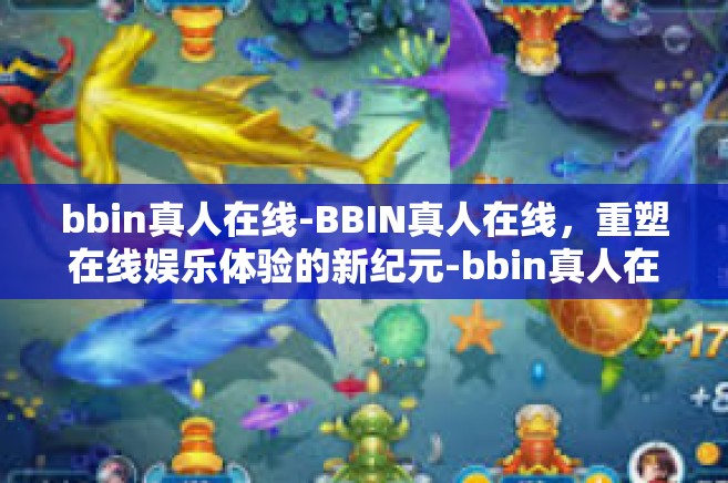 bbin真人在线-BBIN真人在线，重塑在线娱乐体验的新纪元-bbin真人在线
