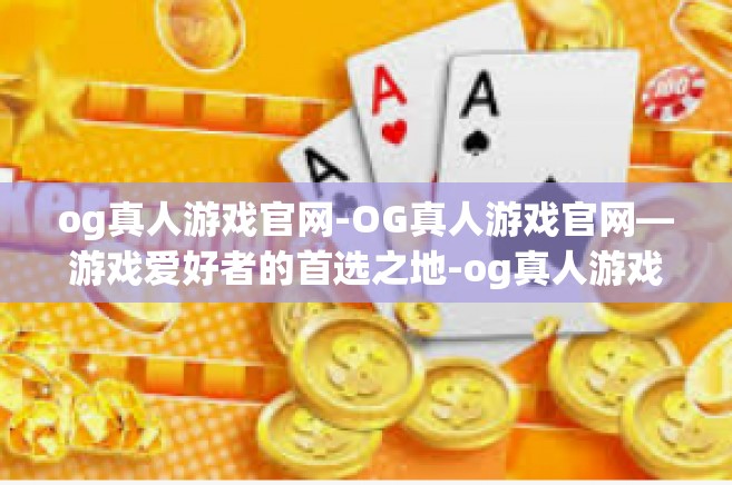 og真人游戏官网-OG真人游戏官网—游戏爱好者的首选之地-og真人游戏官网