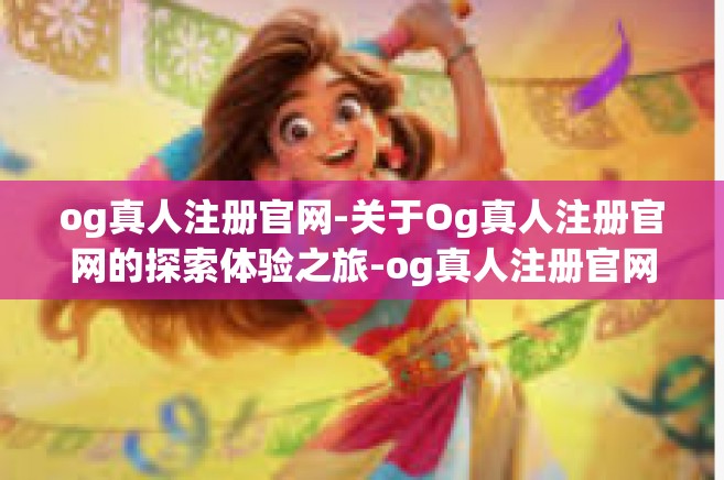 og真人注册官网-关于Og真人注册官网的探索体验之旅-og真人注册官网