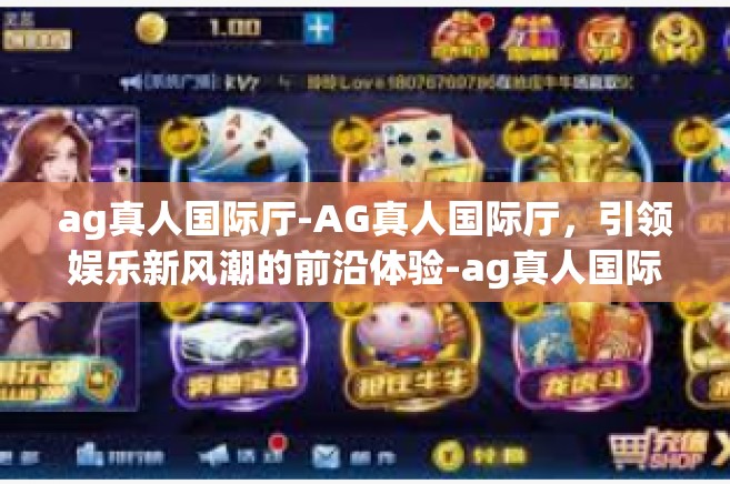 ag真人国际厅-AG真人国际厅，引领娱乐新风潮的前沿体验-ag真人国际厅