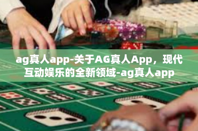 ag真人app-关于AG真人App，现代互动娱乐的全新领域-ag真人app