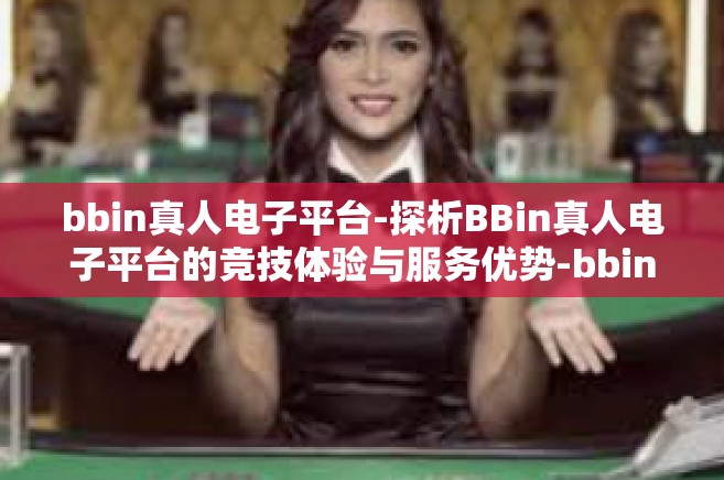bbin真人电子平台-探析BBin真人电子平台的竞技体验与服务优势-bbin真人电子平台