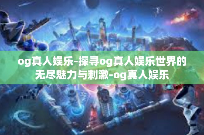 og真人娱乐-探寻og真人娱乐世界的无尽魅力与刺激-og真人娱乐