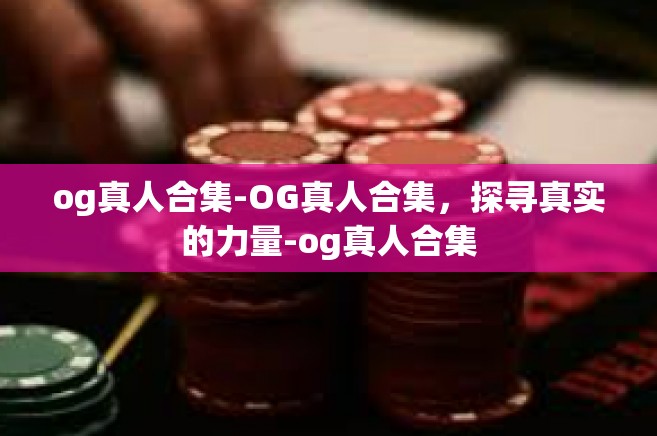 og真人合集-OG真人合集，探寻真实的力量-og真人合集