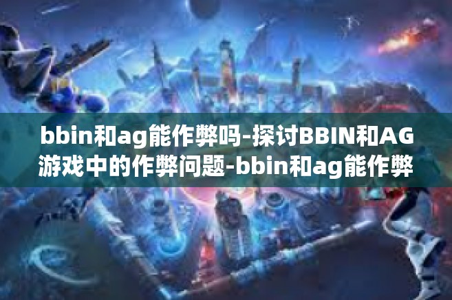 bbin和ag能作弊吗-探讨BBIN和AG游戏中的作弊问题-bbin和ag能作弊吗