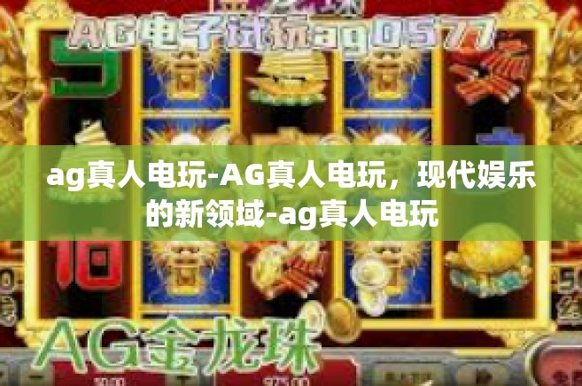 ag真人电玩-AG真人电玩，现代娱乐的新领域-ag真人电玩