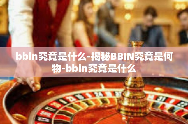 bbin究竟是什么-揭秘BBIN究竟是何物-bbin究竟是什么