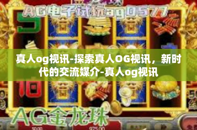 真人og视讯-探索真人OG视讯，新时代的交流媒介-真人og视讯