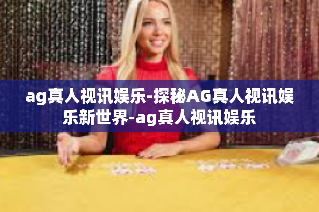 ag真人视讯娱乐-探秘AG真人视讯娱乐新世界-ag真人视讯娱乐