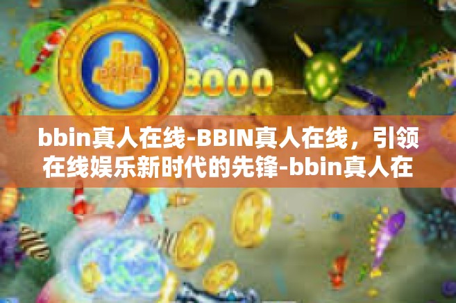 bbin真人在线-BBIN真人在线，引领在线娱乐新时代的先锋-bbin真人在线