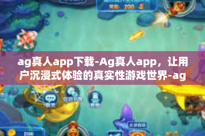 ag真人app下载-Ag真人app，让用户沉浸式体验的真实性游戏世界-ag真人app下载
