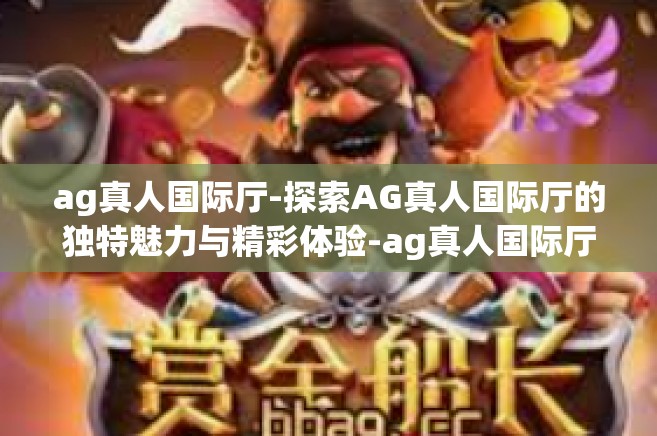 ag真人国际厅-探索AG真人国际厅的独特魅力与精彩体验-ag真人国际厅