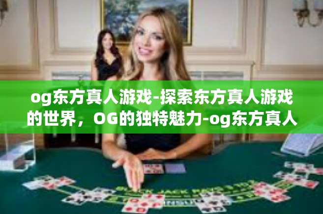 og东方真人游戏-探索东方真人游戏的世界，OG的独特魅力-og东方真人游戏