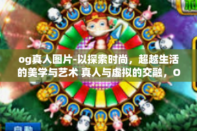og真人图片-以探索时尚，超越生活的美学与艺术 真人与虚拟的交融，OG真人图片为标题的文章内容如下，og真人图片