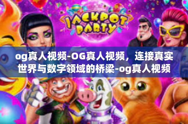 og真人视频-OG真人视频，连接真实世界与数字领域的桥梁-og真人视频