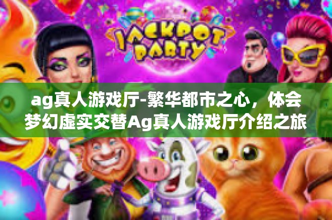 ag真人游戏厅-繁华都市之心，体会梦幻虚实交替Ag真人游戏厅介绍之旅-ag真人游戏厅