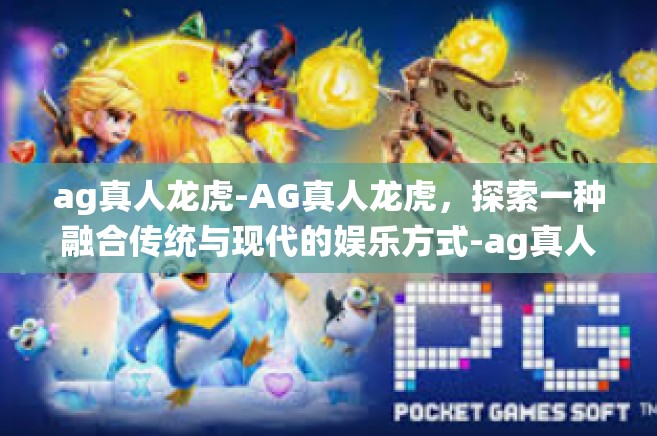 ag真人龙虎-AG真人龙虎，探索一种融合传统与现代的娱乐方式-ag真人龙虎
