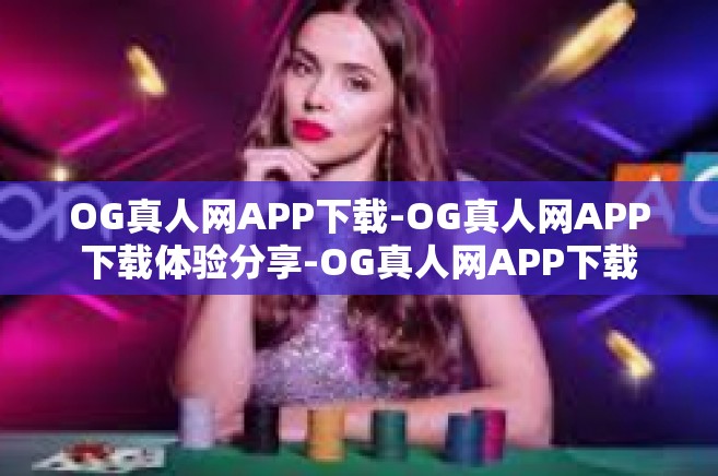 OG真人网APP下载-OG真人网APP下载体验分享-OG真人网APP下载