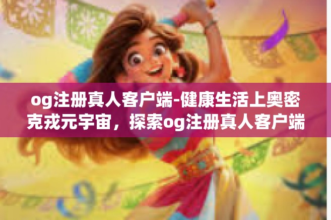 og注册真人客户端-健康生活上奥密克戎元宇宙，探索og注册真人客户端的独特体验-og注册真人客户端