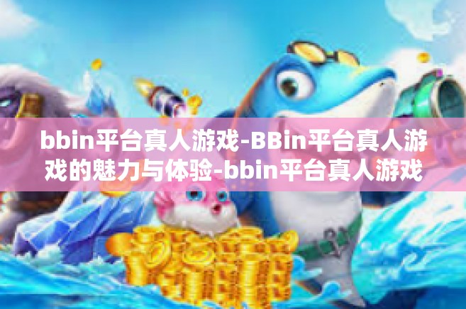 bbin平台真人游戏-BBin平台真人游戏的魅力与体验-bbin平台真人游戏
